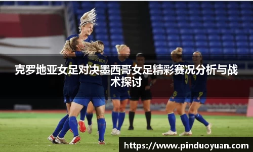克罗地亚女足对决墨西哥女足精彩赛况分析与战术探讨