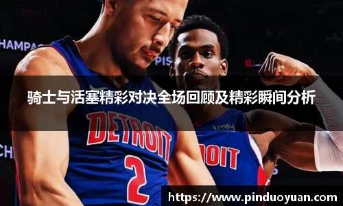 骑士与活塞精彩对决全场回顾及精彩瞬间分析