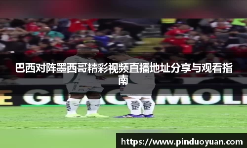 巴西对阵墨西哥精彩视频直播地址分享与观看指南