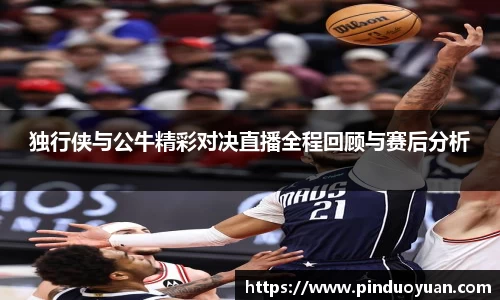 独行侠与公牛精彩对决直播全程回顾与赛后分析