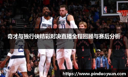 奇才与独行侠精彩对决直播全程回顾与赛后分析