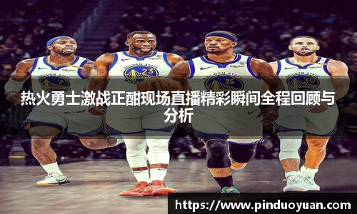 热火勇士激战正酣现场直播精彩瞬间全程回顾与分析