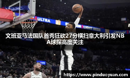 文班亚马法国队首秀狂砍27分横扫意大利引发NBA球探高度关注