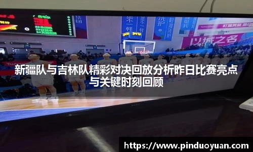 新疆队与吉林队精彩对决回放分析昨日比赛亮点与关键时刻回顾