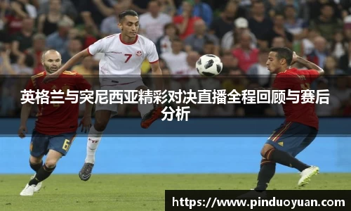 英格兰与突尼西亚精彩对决直播全程回顾与赛后分析