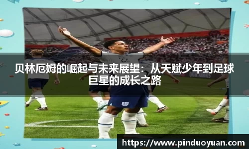 贝林厄姆的崛起与未来展望：从天赋少年到足球巨星的成长之路