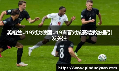 英格兰U19对决德国U19青春对抗赛精彩纷呈引发关注