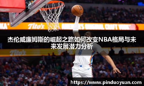 杰伦威廉姆斯的崛起之路如何改变NBA格局与未来发展潜力分析