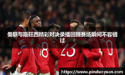 曼联与斯旺西精彩对决录播回顾赛场瞬间不容错过