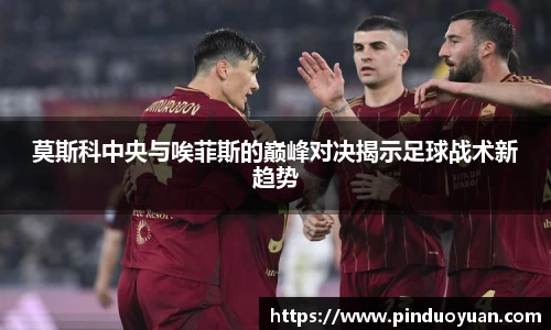 莫斯科中央与唉菲斯的巅峰对决揭示足球战术新趋势