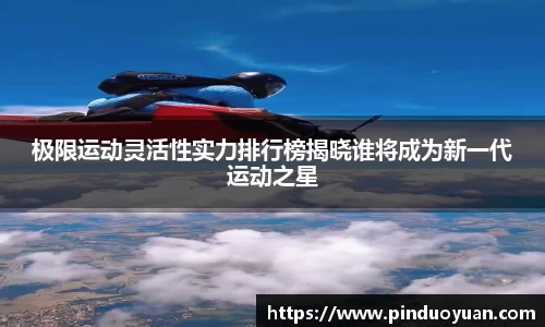 极限运动灵活性实力排行榜揭晓谁将成为新一代运动之星